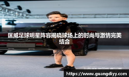 匡威足球明星阵容揭晓球场上的时尚与激情完美结合