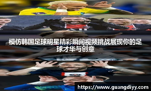 模仿韩国足球明星精彩瞬间视频挑战展现你的足球才华与创意