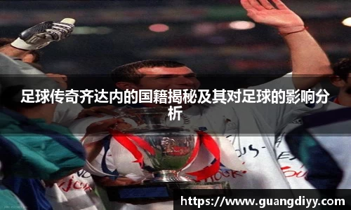 足球传奇齐达内的国籍揭秘及其对足球的影响分析