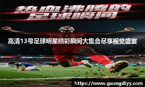 高清13号足球明星精彩瞬间大集合尽享视觉盛宴