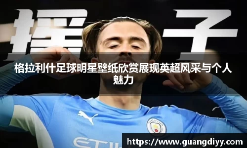 格拉利什足球明星壁纸欣赏展现英超风采与个人魅力