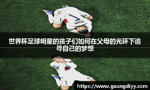 世界杯足球明星的孩子们如何在父母的光环下追寻自己的梦想