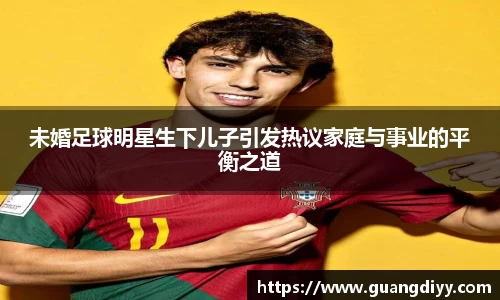 未婚足球明星生下儿子引发热议家庭与事业的平衡之道