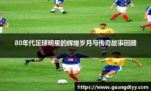 80年代足球明星的辉煌岁月与传奇故事回顾