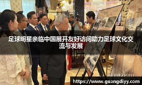 足球明星亲临中国展开友好访问助力足球文化交流与发展