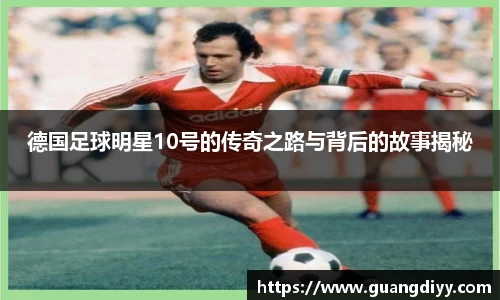 德国足球明星10号的传奇之路与背后的故事揭秘
